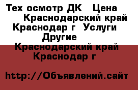 Тех осмотр ДК › Цена ­ 500 - Краснодарский край, Краснодар г. Услуги » Другие   . Краснодарский край,Краснодар г.